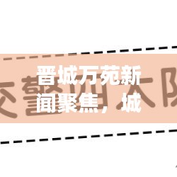 晋城万苑新闻聚焦，城市新动向与发展亮点揭秘