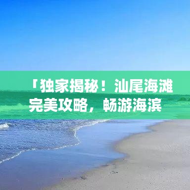 「独家揭秘！汕尾海滩完美攻略，畅游海滨胜地！」