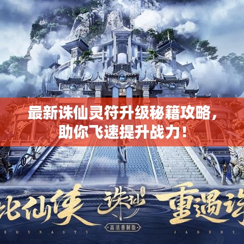 最新诛仙灵符升级秘籍攻略，助你飞速提升战力！