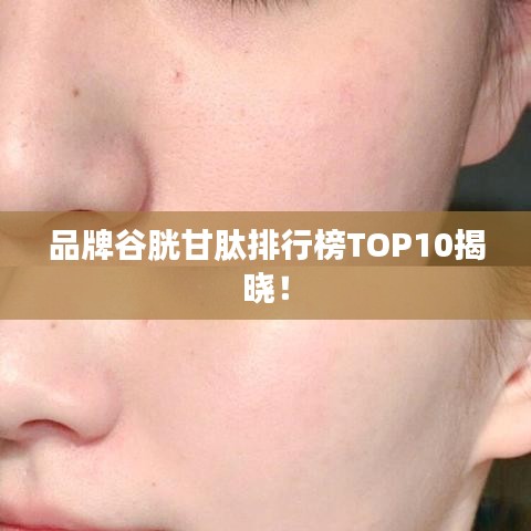 品牌谷胱甘肽排行榜TOP10揭晓！