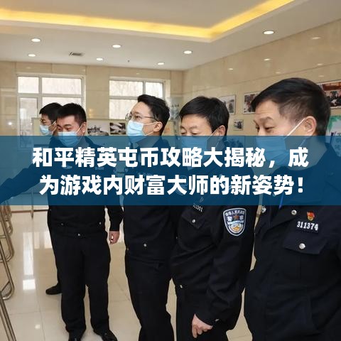 和平精英屯币攻略大揭秘，成为游戏内财富大师的新姿势！