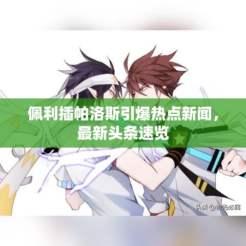 佩利插帕洛斯引爆热点新闻，最新头条速览