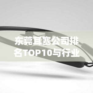 东莞耳塞公司排名TOP10与行业领军者的深度洞察