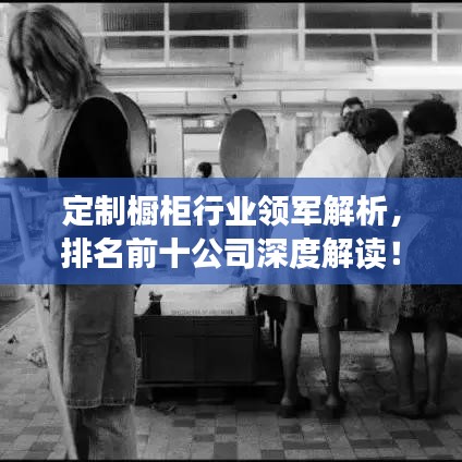 定制橱柜行业领军解析，排名前十公司深度解读！