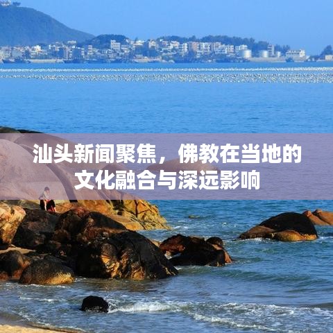汕头新闻聚焦，佛教在当地的文化融合与深远影响