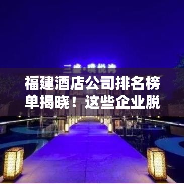 福建酒店公司排名榜单揭晓！这些企业脱颖而出