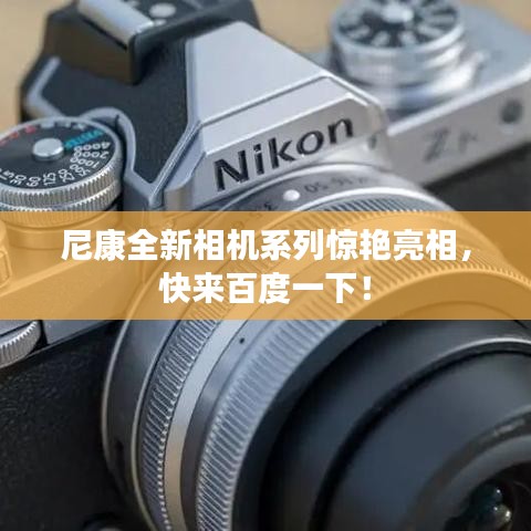 尼康全新相机系列惊艳亮相，快来百度一下！