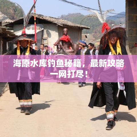 海原水库钓鱼秘籍，最新攻略一网打尽！