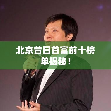 北京昔日首富前十榜单揭秘！