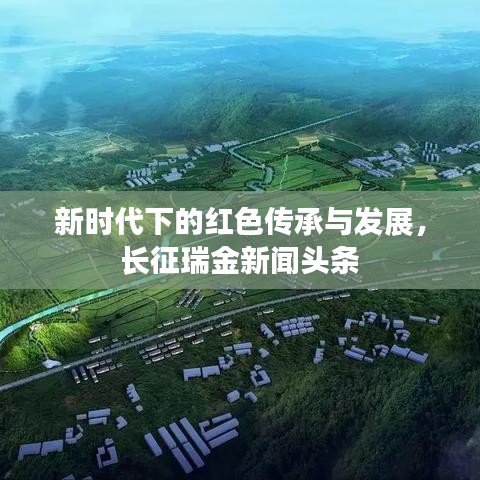 新时代下的红色传承与发展，长征瑞金新闻头条