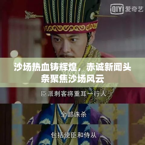沙场热血铸辉煌，赤诚新闻头条聚焦沙场风云