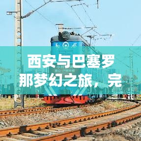 西安与巴塞罗那梦幻之旅，完美融合古老与现代的旅游攻略