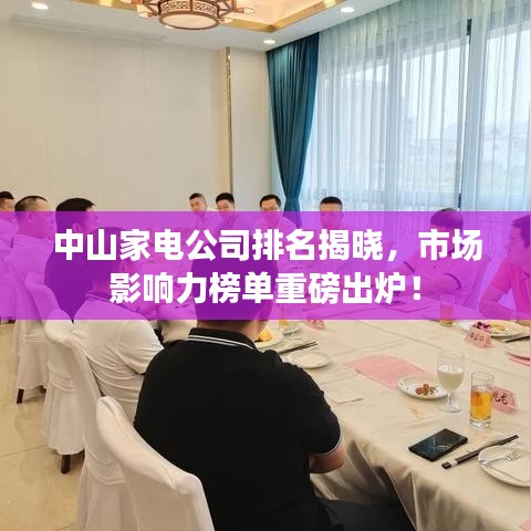 中山家电公司排名揭晓，市场影响力榜单重磅出炉！