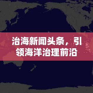 治海新闻头条，引领海洋治理前沿动态