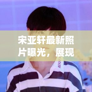 宋亚轩最新照片曝光，展现多才多艺的青年魅力