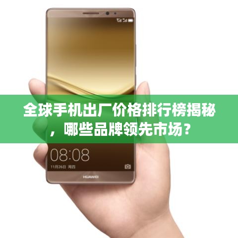全球手机出厂价格排行榜揭秘，哪些品牌领先市场？
