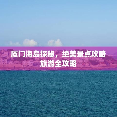厦门海岛探秘，绝美景点攻略旅游全攻略