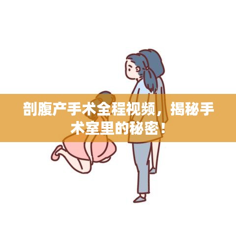 剖腹产手术全程视频，揭秘手术室里的秘密！