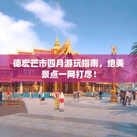德宏芒市四月游玩指南，绝美景点一网打尽！