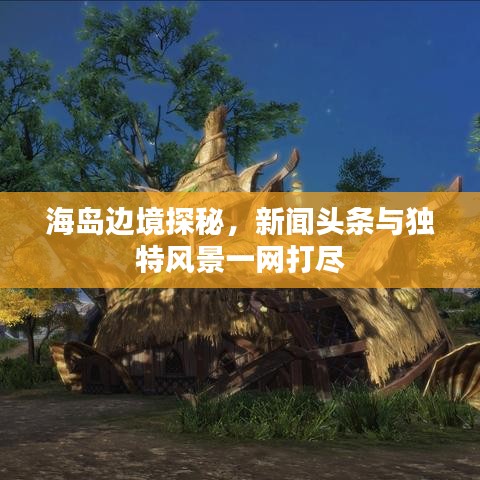 海岛边境探秘，新闻头条与独特风景一网打尽