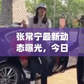 张常宁最新动态曝光，今日准确消息一览