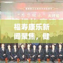 福寿康乐新闻聚焦，健康长寿新篇章探索