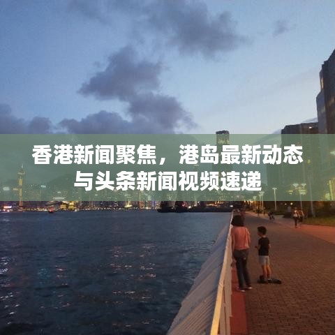 香港新闻聚焦，港岛最新动态与头条新闻视频速递