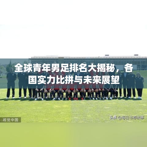 全球青年男足排名大揭秘，各国实力比拼与未来展望
