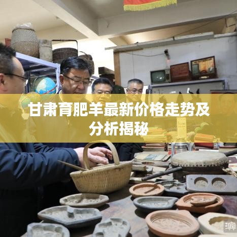 甘肃育肥羊最新价格走势及分析揭秘