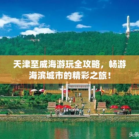 天津至威海游玩全攻略，畅游海滨城市的精彩之旅！