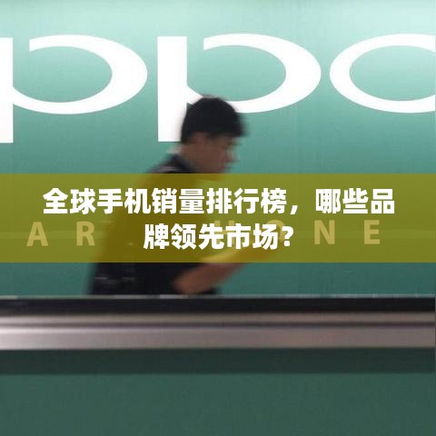 全球手机销量排行榜，哪些品牌领先市场？