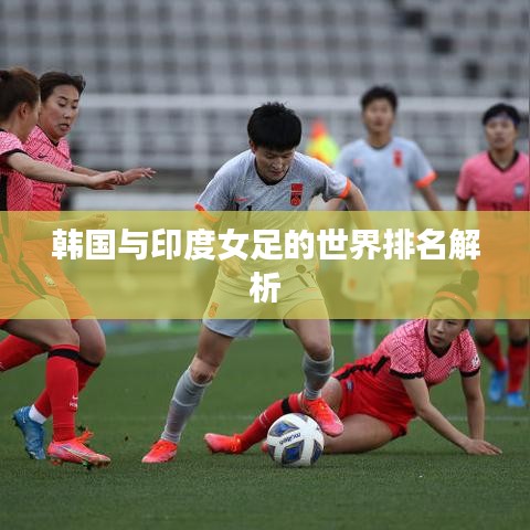 韩国与印度女足的世界排名解析