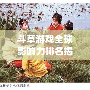 斗草游戏全球影响力排名揭秘，探寻古老娱乐的世界地位