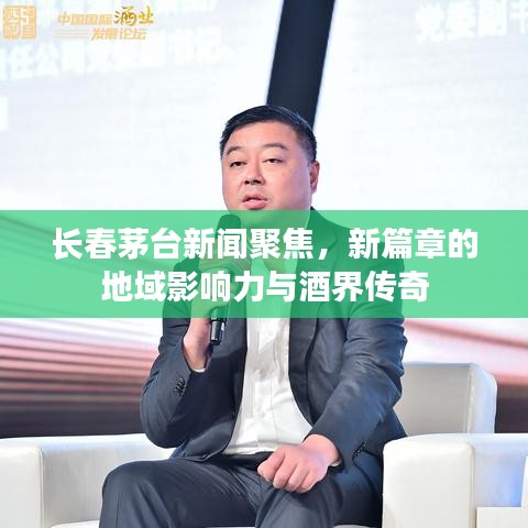 长春茅台新闻聚焦，新篇章的地域影响力与酒界传奇