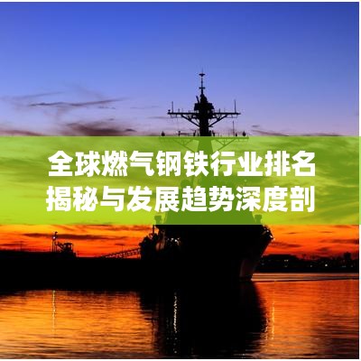 全球燃气钢铁行业排名揭秘与发展趋势深度剖析