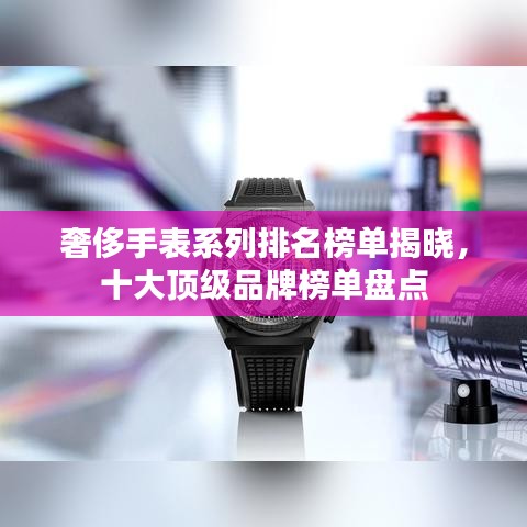 奢侈手表系列排名榜单揭晓，十大顶级品牌榜单盘点