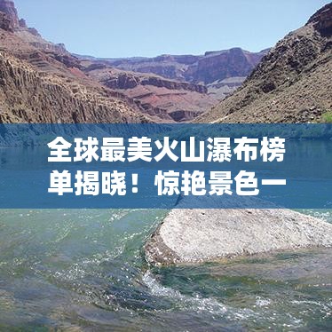 全球最美火山瀑布榜单揭晓！惊艳景色一览无余