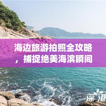 海边旅游拍照全攻略，捕捉绝美海滨瞬间