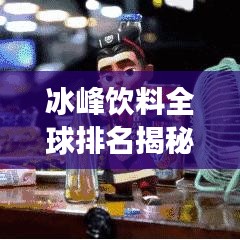 冰峰饮料全球排名揭秘，世界饮料市场的新宠！
