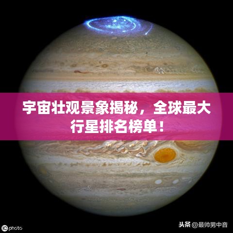 宇宙壮观景象揭秘，全球最大行星排名榜单！