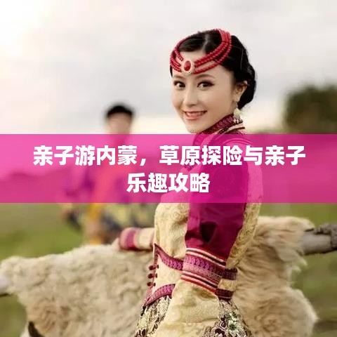 亲子游内蒙，草原探险与亲子乐趣攻略