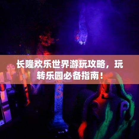 长隆欢乐世界游玩攻略，玩转乐园必备指南！