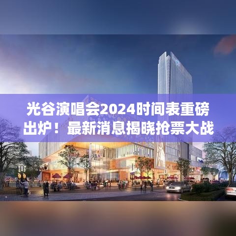 光谷演唱会2024时间表重磅出炉！最新消息揭晓抢票大战开启