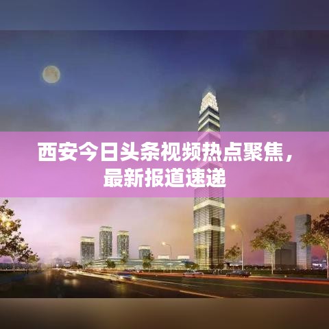 西安今日头条视频热点聚焦，最新报道速递