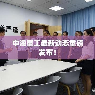 中海重工最新动态重磅发布！