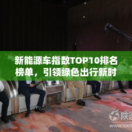 新能源车指数TOP10排名榜单，引领绿色出行新时代