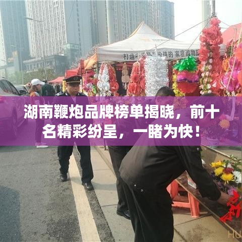 湖南鞭炮品牌榜单揭晓，前十名精彩纷呈，一睹为快！