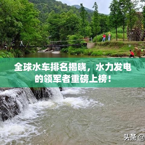 全球水车排名揭晓，水力发电的领军者重磅上榜！
