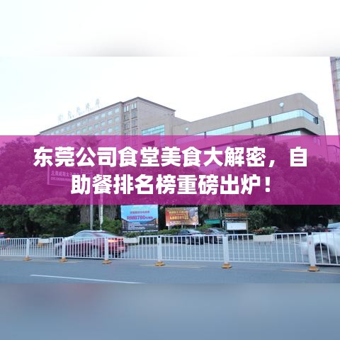 东莞公司食堂美食大解密，自助餐排名榜重磅出炉！