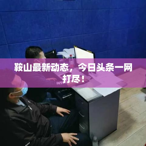 鞍山最新动态，今日头条一网打尽！